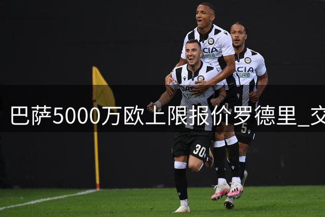 巴萨5000万欧上限报价罗德里 交易临近达成